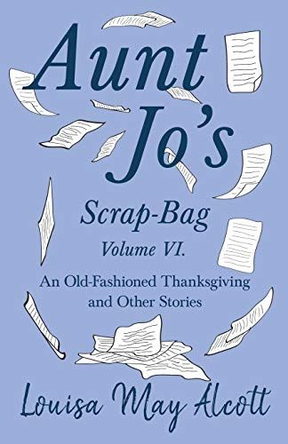 Aunt Jo's Scrap-Bag Volume Vi;An Old-Fashioned Thanksgiving, And Other Stories