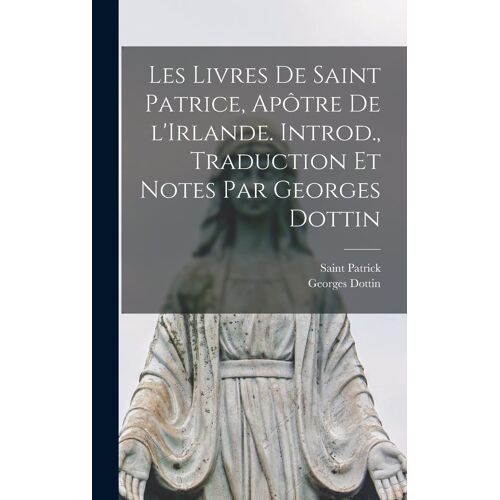 Les Livres De Saint Patrice, Apôtre De L'irlande. Introd., Traduction Et Notes Par Georges Dottin