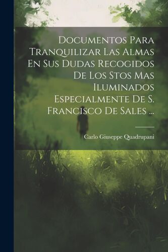 Documentos Para Tranquilizar Las Almas En Sus Dudas Recogidos De Los Stos Mas Iluminados Especialmente De S. Francisco De Sales ...