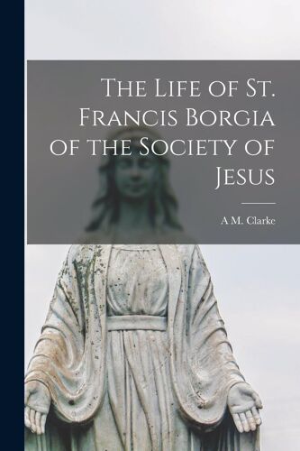 The Life Of St. Francis Borgia Of The Society Of Jesus