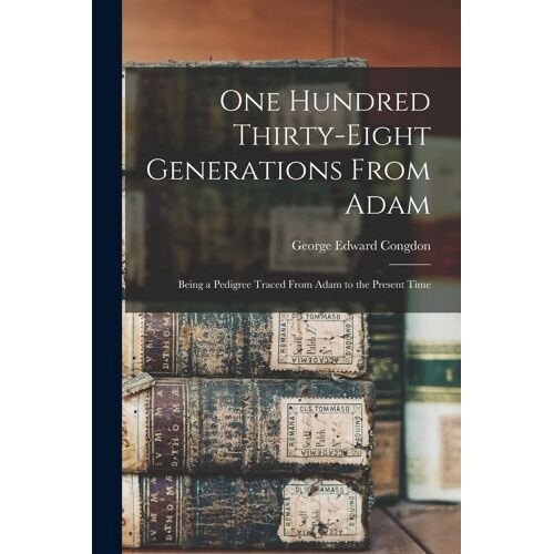 One Hundred Thirty-Eight Generations From Adam: Being A Pedigree Traced From Adam To The Present Time