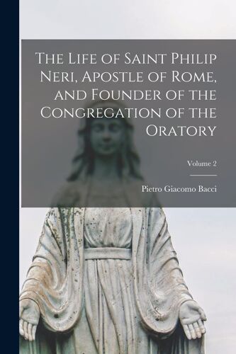 The Life Of Saint Philip Neri, Apostle Of Rome, And Founder Of The Congregation Of The Oratory; Volume 2