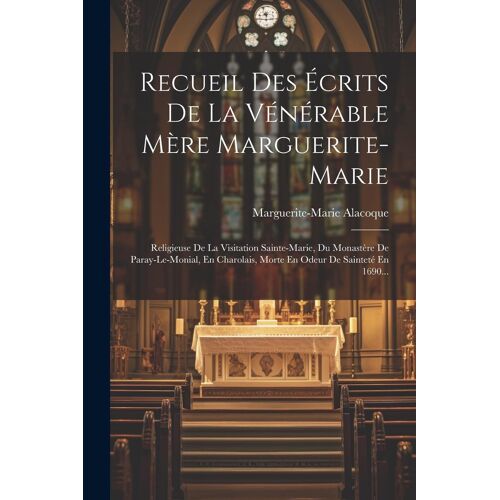 Recueil Des Écrits De La Vénérable Mère Marguerite-Marie: Religieuse De La Visitation Sainte-Marie, Du Monastère De Paray-Le-Monial, En Charolais, Mor