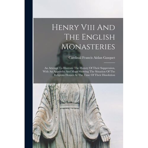 Henry Viii And The English Monasteries: An Attempt To Illustrate The History Of Their Suppression, With An Appendix And Maps Showing The Situation Of