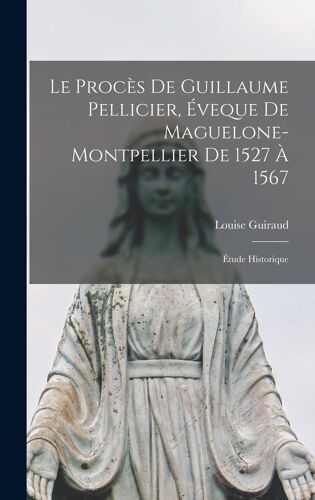 Le Procès De Guillaume Pellicier, Éveque De Maguelone-Montpellier De 1527 À 1567; Étude Historique