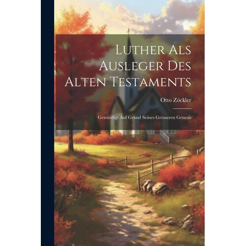 Luther Als Ausleger Des Alten Testaments: Gewürdigt Auf Grund Seines Grösseren Genesis