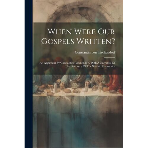When Were Our Gospels Written?: An Argument By Constantine Tischendorf. With A Narrative Of The Discovery Of The Sinaitic Manuscript