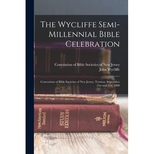 The Wycliffe Semi-Millennial Bible Celebration: Convention Of Bible Societies Of New Jersey, Trenton, September 21st And 22d, 1880