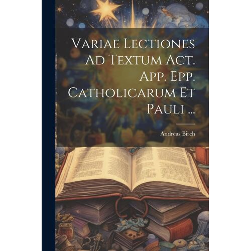 Variae Lectiones Ad Textum Act. App. Epp. Catholicarum Et Pauli ...