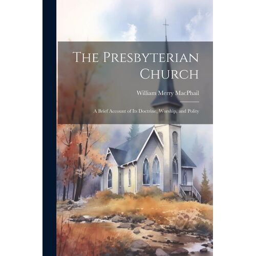 The Presbyterian Church: A Brief Account Of Its Doctrine, Worship, And Polity
