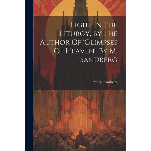 Light In The Liturgy, By The Author Of 'glimpses Of Heaven'. By M. Sandberg