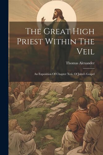 The Great High Priest Within The Veil: An Exposition Of Chapter Xvii. Of John's Gospel