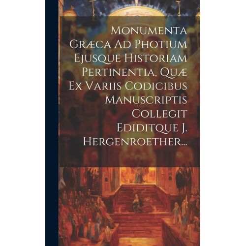 Monumenta Græca Ad Photium Ejusque Historiam Pertinentia, Quæ Ex Variis Codicibus Manuscriptis Collegit Ediditque J. Hergenroether...