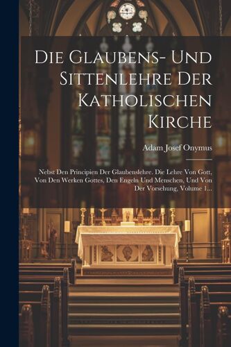 Die Glaubens- Und Sittenlehre Der Katholischen Kirche: Nebst Den Principien Der Glaubenslehre. Die Lehre Von Gott, Von Den Werken Gottes, Den Engeln Und Menschen, Und Von Der Vorsehung, Volume 1...