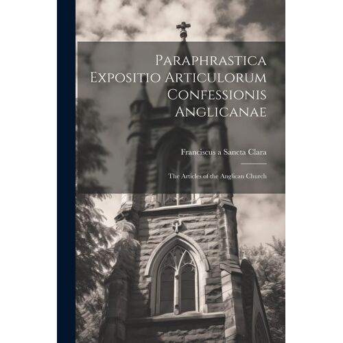 Paraphrastica Expositio Articulorum Confessionis Anglicanae: The Articles Of The Anglican Church