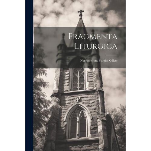 Fragmenta Liturgica: Nonjurors' And Scottish Offices