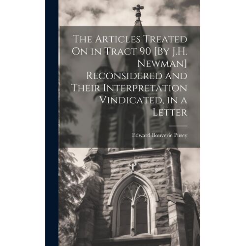 The Articles Treated On In Tract 90 [By J.H. Newman] Reconsidered And Their Interpretation Vindicated, In A Letter
