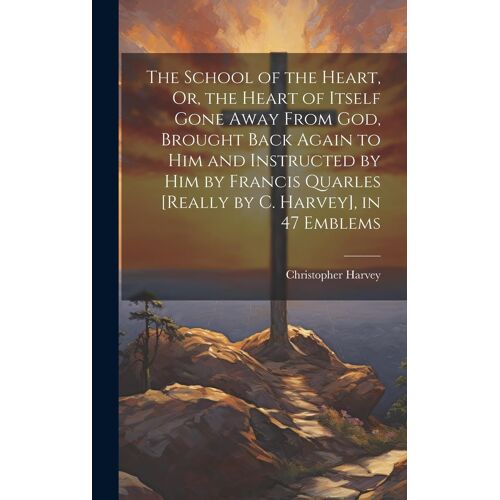 The School Of The Heart, Or, The Heart Of Itself Gone Away From God, Brought Back Again To Him And Instructed By Him By Francis Quarles [Really By C.