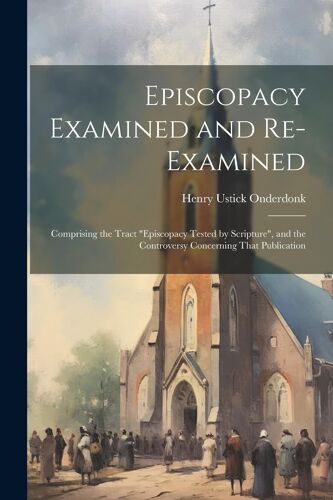 Episcopacy Examined And Re-Examined: Comprising The Tract "Episcopacy Tested By Scripture", And The Controversy Concerning That Publication