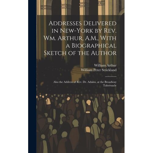 Addresses Delivered In New-York By Rev. Wm. Arthur, A.M., With A Biographical Sketch Of The Author