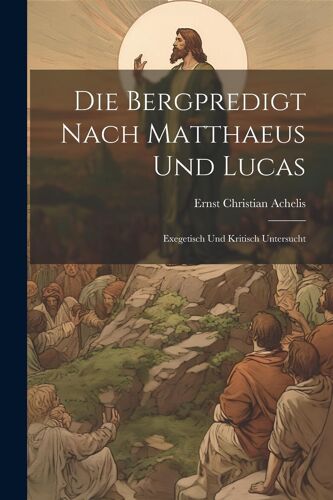 Die Bergpredigt Nach Matthaeus Und Lucas: Exegetisch Und Kritisch Untersucht