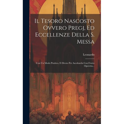 Il Tesoro Nascosto Ovvero Pregj, Ed Eccellenze Della S. Messa: Con Un Modo Prattico, E Divoto Per Ascoltarela Con Frutto Operetta...