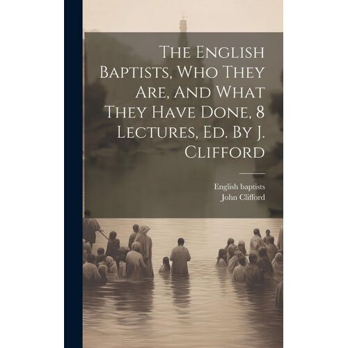 The English Baptists, Who They Are, And What They Have Done, 8 Lectures, Ed. By J. Clifford