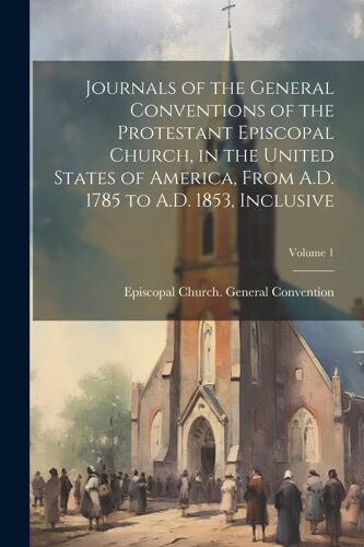 Journals Of The General Conventions Of The Protestant Episcopal Church, In The United States Of America, From A.D. 1785 To A.D. 1853, Inclusive; Volum