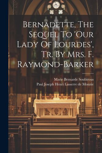 Bernadette, The Sequel To 'our Lady Of Lourdes', Tr. By Mrs. F. Raymond-Barker