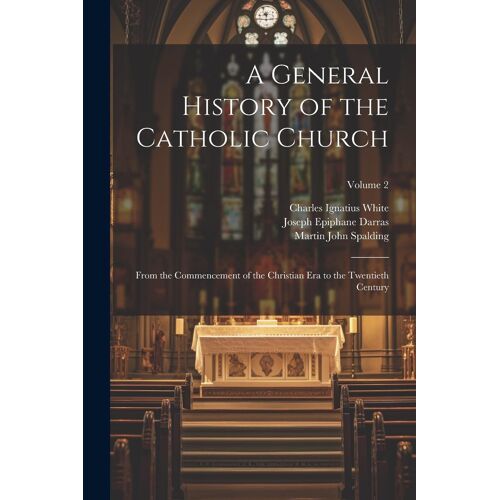A General History Of The Catholic Church: From The Commencement Of The Christian Era To The Twentieth Century; Volume 2