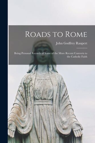 Roads To Rome: Being Personal Records Of Some Of The More Recent Converts To The Catholic Faith