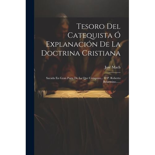 Tesoro Del Catequista Ó Explanación De La Doctrina Cristiana: Sacada En Gran Parte De La Que Compuso... El P. Roberto Belarmino......