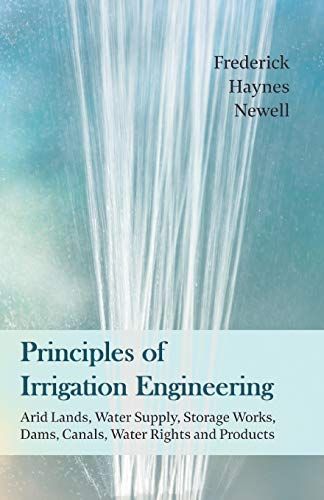Principles Of Irrigation Engineering - Arid Lands, Water Supply, Storage Works, Dams, Canals, Water Rights And Products