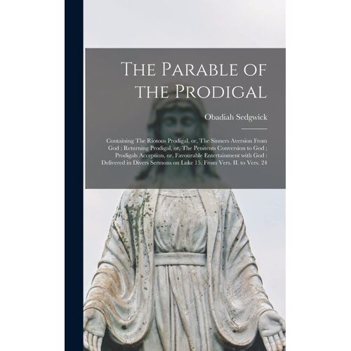 The Parable Of The Prodigal: Containing The Riotous Prodigal, Or, The Sinners Aversion From God; Returning Prodigal, Or, The Penitents Conversion T