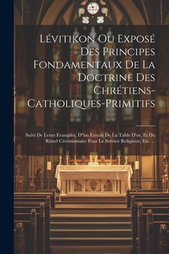 Lévitikon Ou Exposé Des Principes Fondamentaux De La Doctrine Des Chrétiens-Catholiques-Primitifs: Suivi De Leurs Evangiles, D''un Extrait De La Table