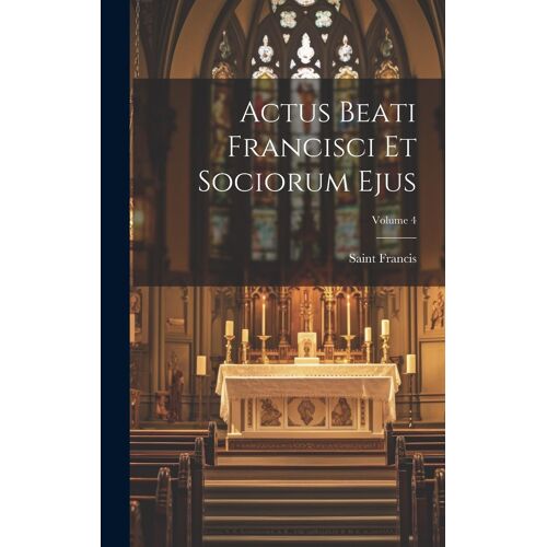 Actus Beati Francisci Et Sociorum Ejus; Volume 4
