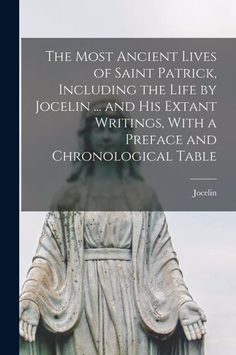 The Most Ancient Lives Of Saint Patrick, Including The Life By Jocelin ... And His Extant Writings, With A Preface And Chronological Table