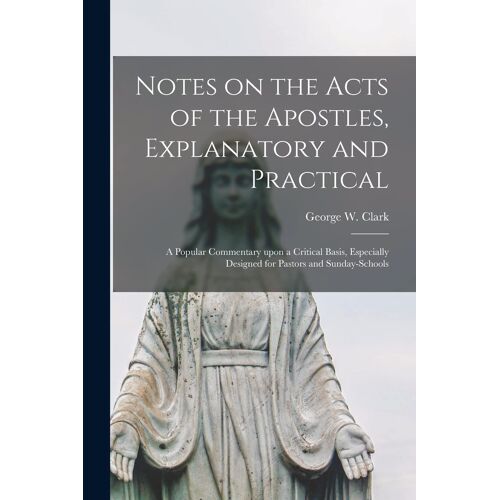Notes On The Acts Of The Apostles, Explanatory And Practical [Microform]: A Popular Commentary Upon A Critical Basis, Especially Designed For Pastors