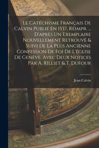 Le Catéchisme Français De Calvin Publié En 1537, Réimpr. ... D'après Un Exemplaire Nouvellement Retrouvé & Suivi De La Plus Ancienne Confession De Foi