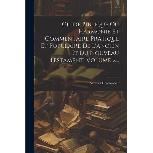 Guide Biblique Ou Harmonie Et Commentaire Pratique Et Populaire De L'ancien Et Du Nouveau Testament, Volume 2...