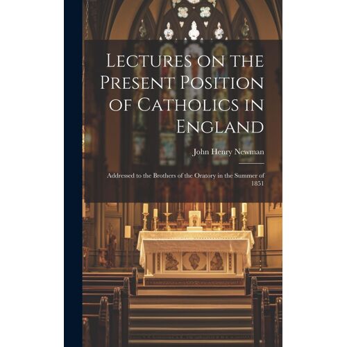 Lectures On The Present Position Of Catholics In England: Addressed To The Brothers Of The Oratory In The Summer Of 1851