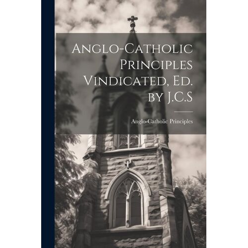 Anglo-Catholic Principles Vindicated, Ed. By J.C.S