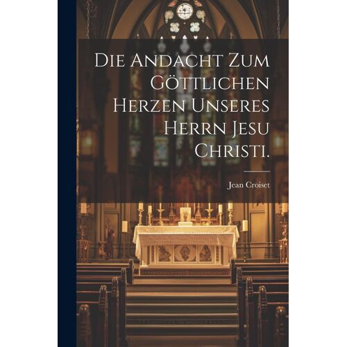 Die Andacht Zum Göttlichen Herzen Unseres Herrn Jesu Christi.