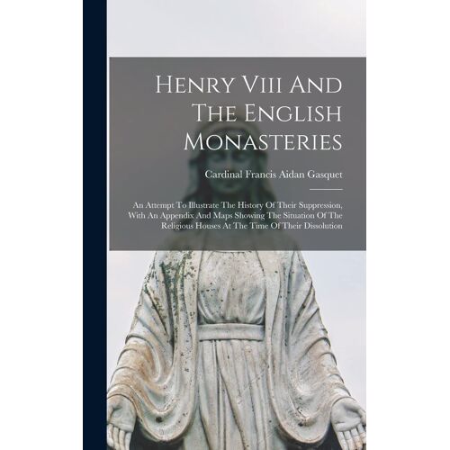 Henry Viii And The English Monasteries: An Attempt To Illustrate The History Of Their Suppression, With An Appendix And Maps Showing The Situation Of