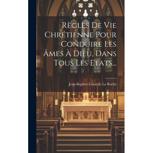 Règles De Vie Chrétienne Pour Conduire Les Âmes À Dieu, Dans Tous Les Etats...