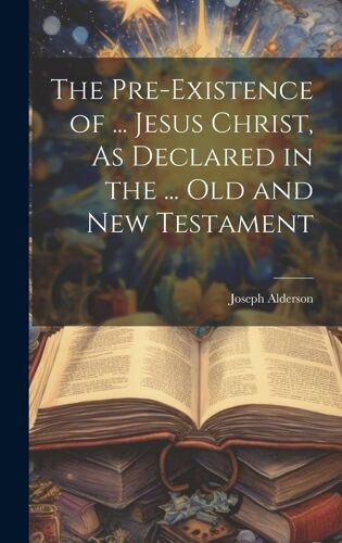 The Pre-Existence Of ... Jesus Christ, As Declared In The ... Old And New Testament