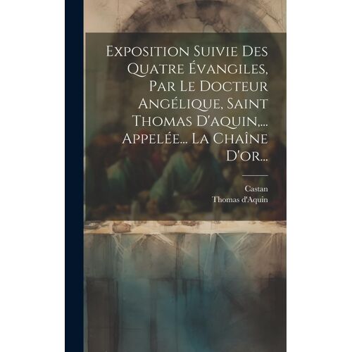 Exposition Suivie Des Quatre Évangiles, Par Le Docteur Angélique, Saint Thomas D'aquin, ... Appelée... La Chaîne D'or...