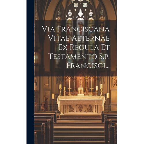 Via Franciscana Vitae Aeternae Ex Regula Et Testamento S.P. Francisci...