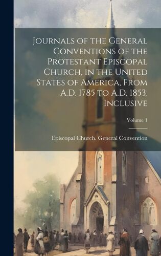 Journals Of The General Conventions Of The Protestant Episcopal Church, In The United States Of America, From A.D. 1785 To A.D. 1853, Inclusive; Volum