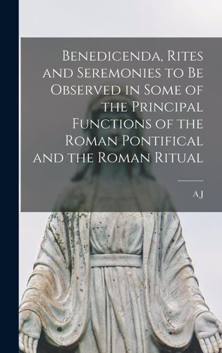 Benedicenda, Rites And Seremonies To Be Observed In Some Of The Principal Functions Of The Roman Pontifical And The Roman Ritual
